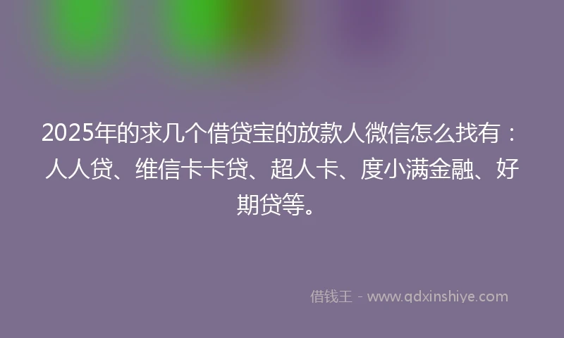 2025年的求几个借贷宝的放款人微信怎么找有：人人贷、维信卡卡贷、超人卡、度小满金融、好期贷等。
