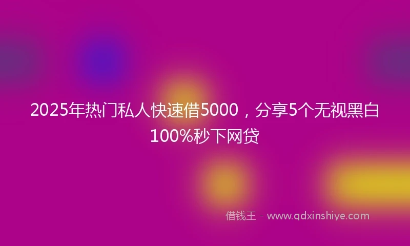 2025年热门私人快速借5000，分享5个无视黑白100%秒下网贷