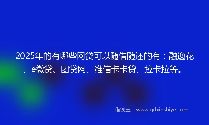 2025年的有哪些网贷可以随借随还的有：融逸花、e微贷、团贷网、维信卡卡贷、拉卡拉等。