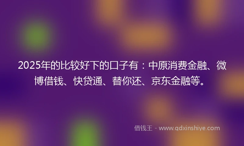 2025年的比较好下的口子有：中原消费金融、微博借钱、快贷通、替你还、京东金融等。