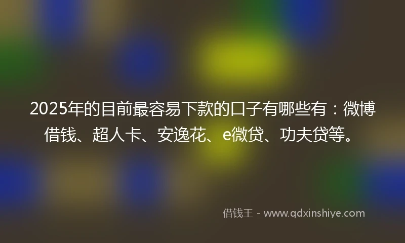 2025年的目前最容易下款的口子有哪些有：微博借钱、超人卡、安逸花、e微贷、功夫贷等。