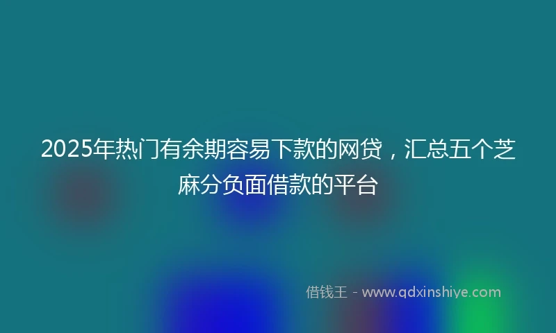 2025年热门有余期容易下款的网贷，汇总五个芝麻分负面借款的平台