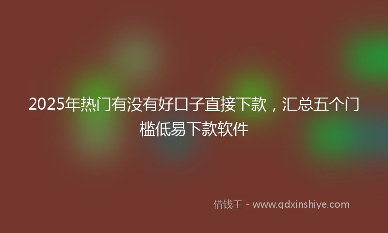 2025年热门有没有好口子直接下款，汇总五个门槛低易下款软件