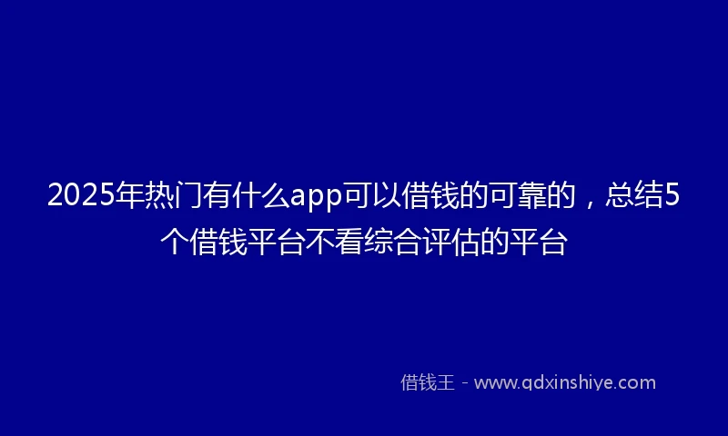 2025年热门有什么app可以借钱的可靠的，总结5个借钱平台不看综合评估的平台