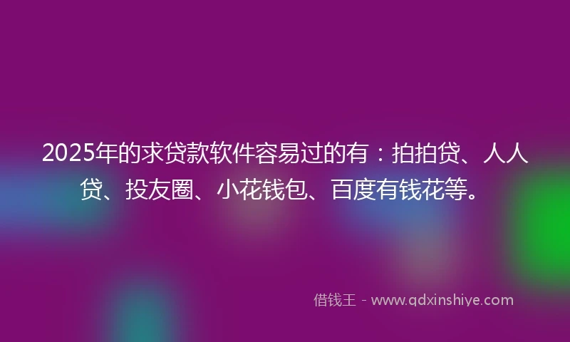 2025年的求贷款软件容易过的有：拍拍贷、人人贷、投友圈、小花钱包、百度有钱花等。