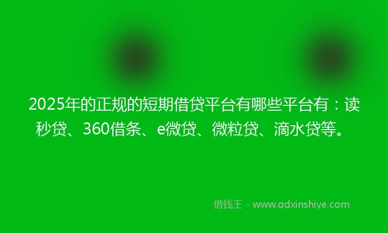 2025年的正规的短期借贷平台有哪些平台有：读秒贷、360借条、e微贷、微粒贷、滴水贷等。