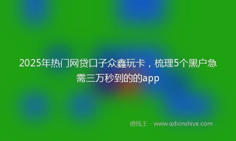 2025年热门网贷口子众鑫玩卡，梳理5个黑户急需三万秒到的的app