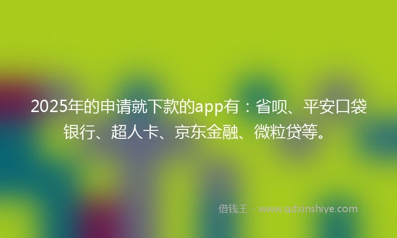 2025年的申请就下款的app有：省呗、平安口袋银行、超人卡、京东金融、微粒贷等。
