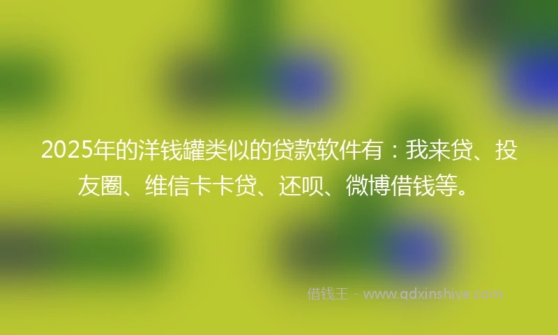 2025年的洋钱罐类似的贷款软件有：我来贷、投友圈、维信卡卡贷、还呗、微博借钱等。
