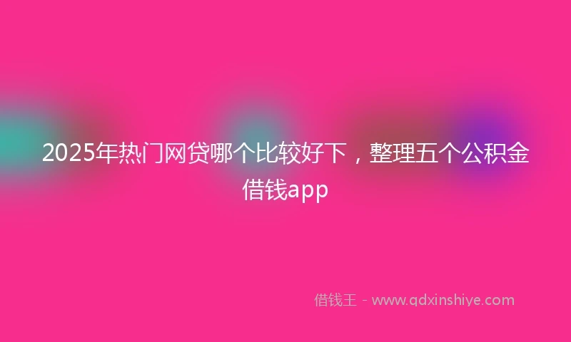 2025年热门网贷哪个比较好下，整理五个公积金借钱app