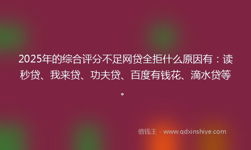2025年的综合评分不足网贷全拒什么原因有：读秒贷、我来贷、功夫贷、百度有钱花、滴水贷等。