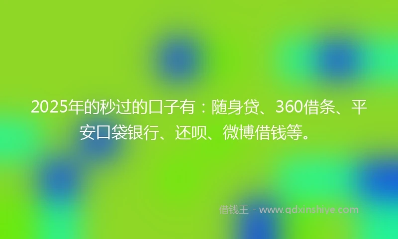 2025年的秒过的口子有：随身贷、360借条、平安口袋银行、还呗、微博借钱等。