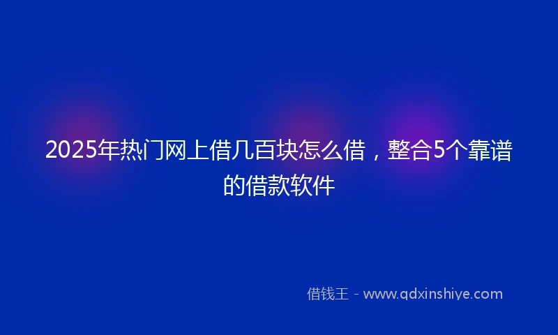 2025年热门网上借几百块怎么借，整合5个靠谱的借款软件