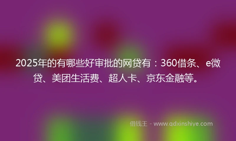 2025年的有哪些好审批的网贷有：360借条、e微贷、美团生活费、超人卡、京东金融等。