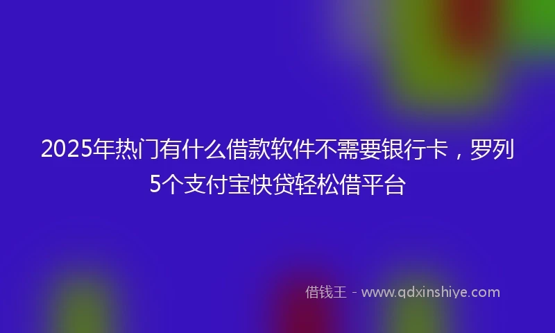 2025年热门有什么借款软件不需要银行卡，罗列5个支付宝快贷轻松借平台