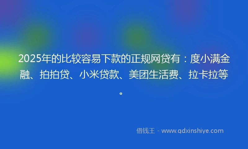2025年的比较容易下款的正规网贷有：度小满金融、拍拍贷、小米贷款、美团生活费、拉卡拉等。