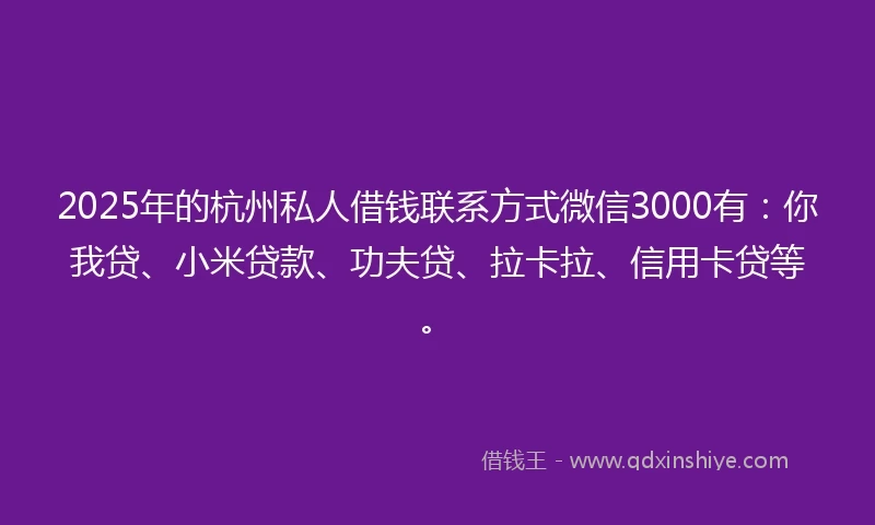 2025年的杭州私人借钱联系方式微信3000有：你我贷、小米贷款、功夫贷、拉卡拉、信用卡贷等。