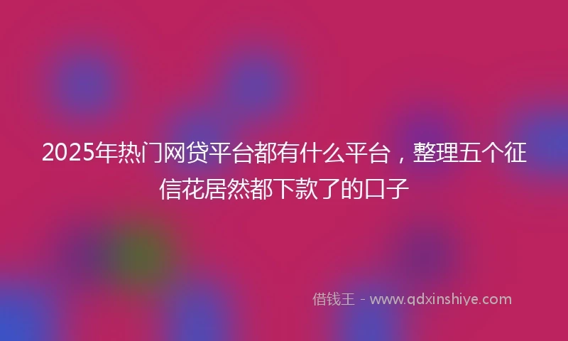 2025年热门网贷平台都有什么平台，整理五个征信花居然都下款了的口子