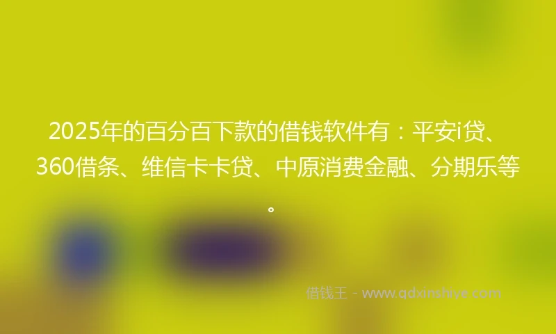 2025年的百分百下款的借钱软件有：平安i贷、360借条、维信卡卡贷、中原消费金融、分期乐等。