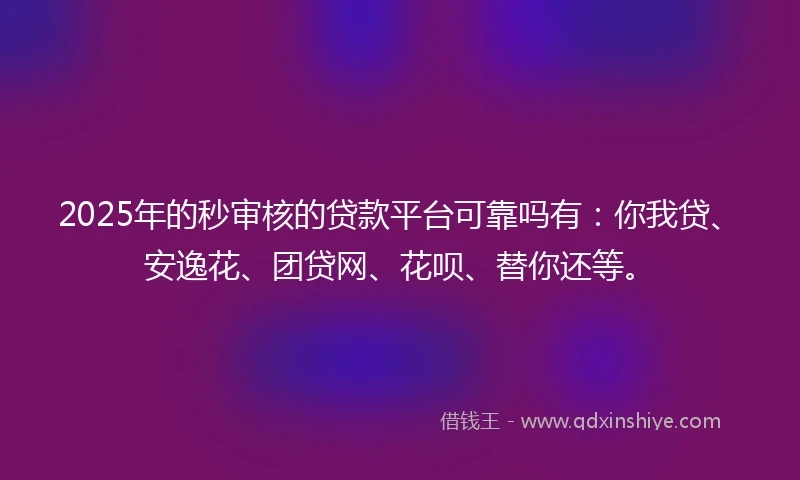 2025年的秒审核的贷款平台可靠吗有：你我贷、安逸花、团贷网、花呗、替你还等。