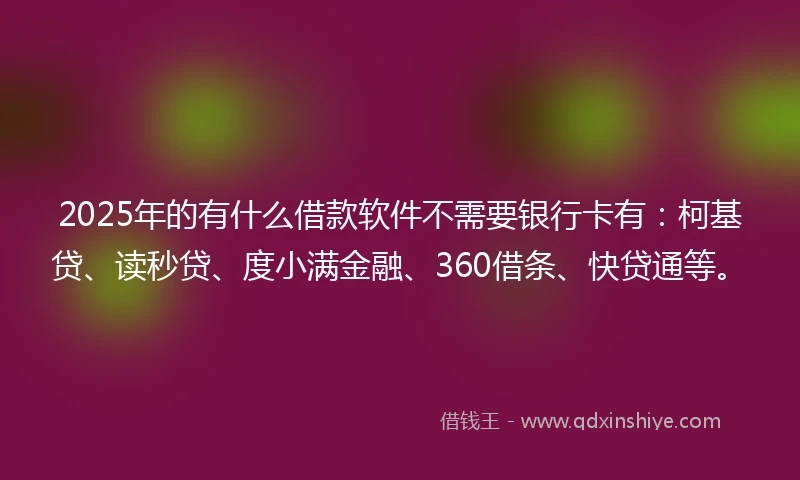 2025年的有什么借款软件不需要银行卡有：柯基贷、读秒贷、度小满金融、360借条、快贷通等。