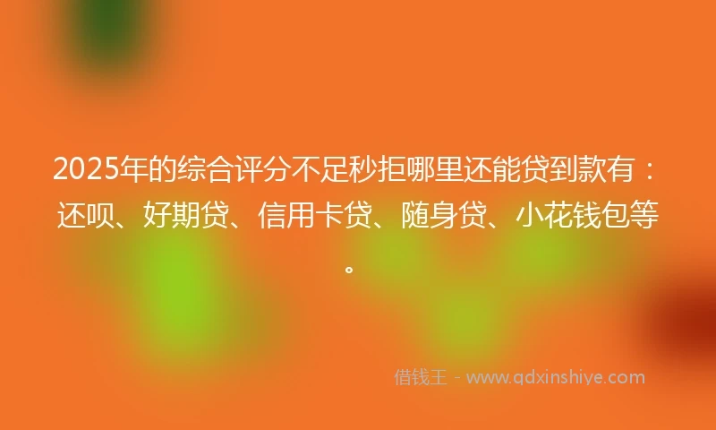 2025年的综合评分不足秒拒哪里还能贷到款有：还呗、好期贷、信用卡贷、随身贷、小花钱包等。
