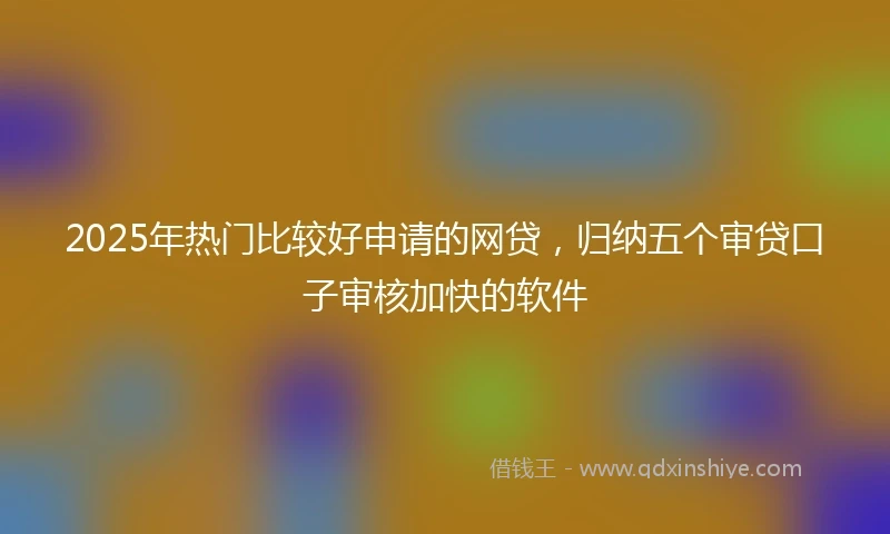 2025年热门比较好申请的网贷，归纳五个审贷口子审核加快的软件