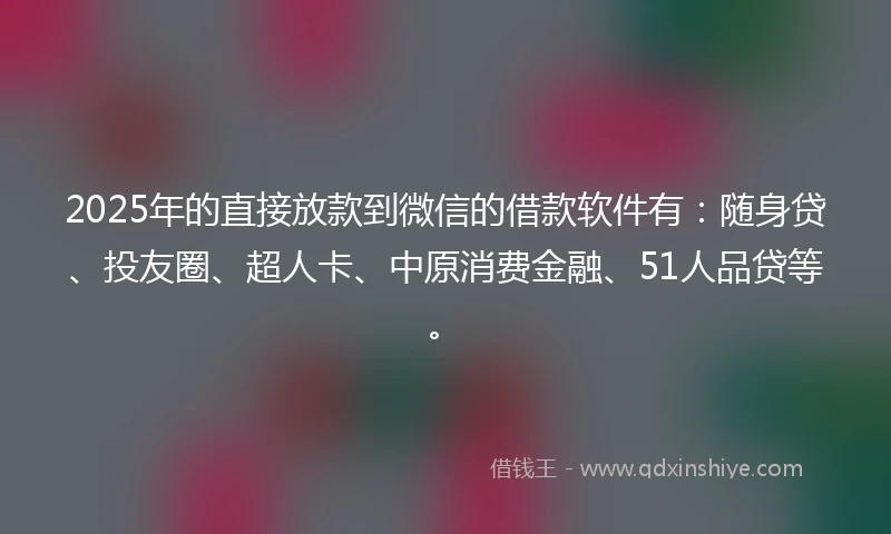 2025年的直接放款到微信的借款软件有：随身贷、投友圈、超人卡、中原消费金融、51人品贷等。