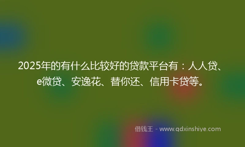 2025年的有什么比较好的贷款平台有：人人贷、e微贷、安逸花、替你还、信用卡贷等。
