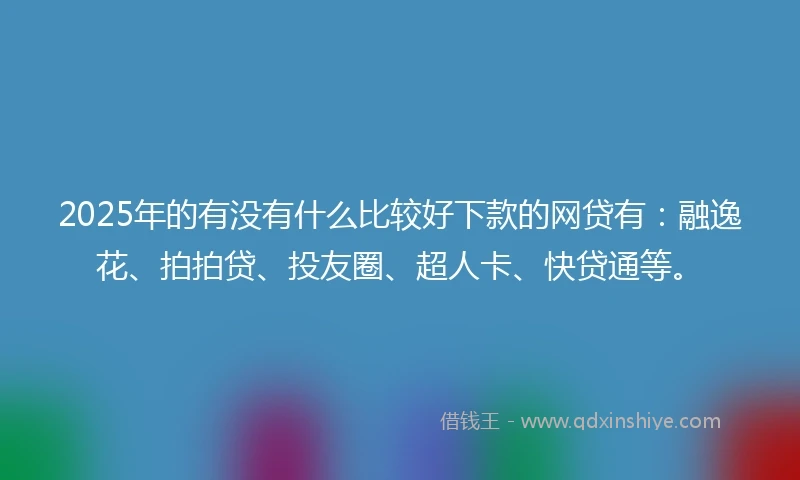 2025年的有没有什么比较好下款的网贷有：融逸花、拍拍贷、投友圈、超人卡、快贷通等。