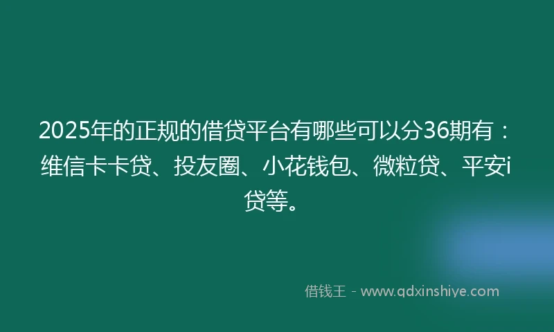 2025年的正规的借贷平台有哪些可以分36期有：维信卡卡贷、投友圈、小花钱包、微粒贷、平安i贷等。