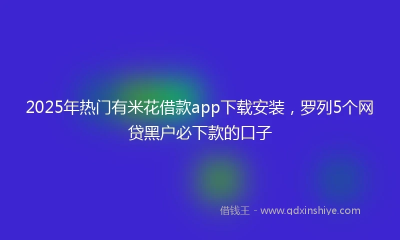 2025年热门有米花借款app下载安装，罗列5个网贷黑户必下款的口子
