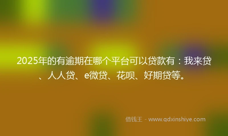 2025年的有逾期在哪个平台可以贷款有：我来贷、人人贷、e微贷、花呗、好期贷等。