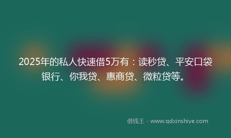 2025年的私人快速借5万有：读秒贷、平安口袋银行、你我贷、惠商贷、微粒贷等。