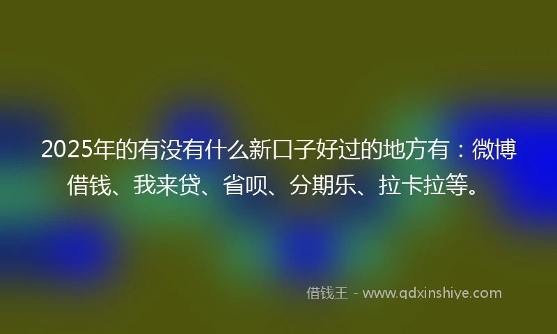 2025年的有没有什么新口子好过的地方有：微博借钱、我来贷、省呗、分期乐、拉卡拉等。
