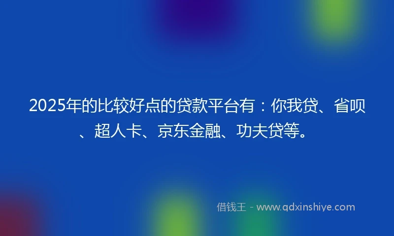 2025年的比较好点的贷款平台有：你我贷、省呗、超人卡、京东金融、功夫贷等。
