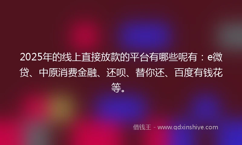 2025年的线上直接放款的平台有哪些呢有：e微贷、中原消费金融、还呗、替你还、百度有钱花等。