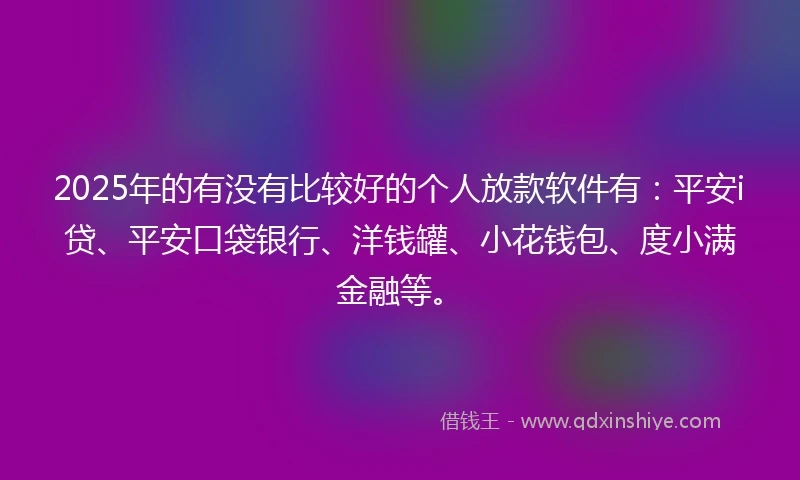 2025年的有没有比较好的个人放款软件有：平安i贷、平安口袋银行、洋钱罐、小花钱包、度小满金融等。