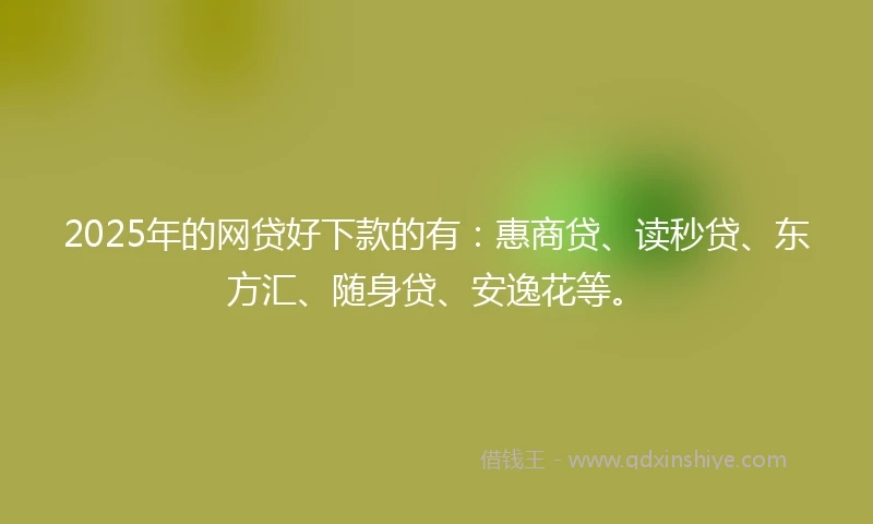 2025年的网贷好下款的有：惠商贷、读秒贷、东方汇、随身贷、安逸花等。
