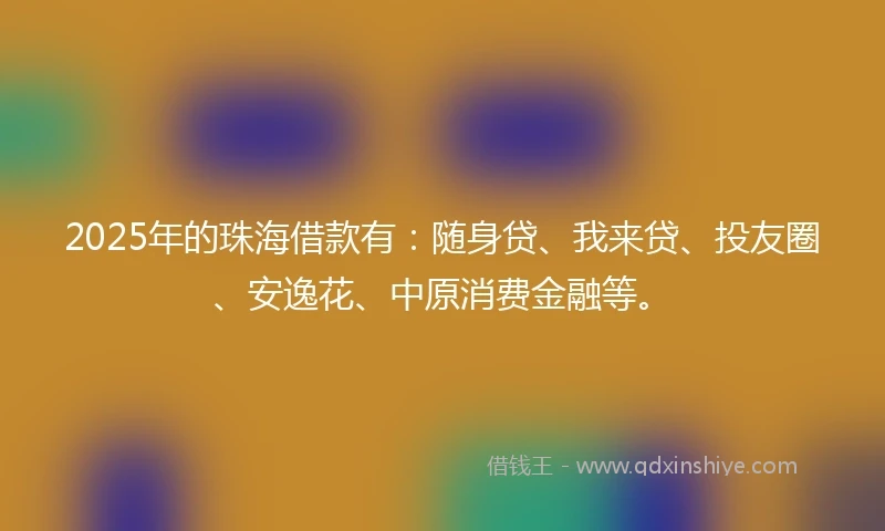 2025年的珠海借款有：随身贷、我来贷、投友圈、安逸花、中原消费金融等。