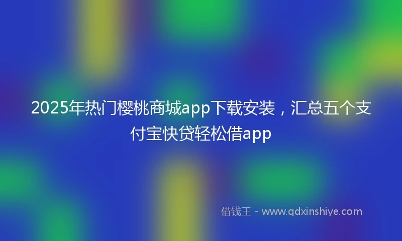 2025年热门樱桃商城app下载安装，汇总五个支付宝快贷轻松借app