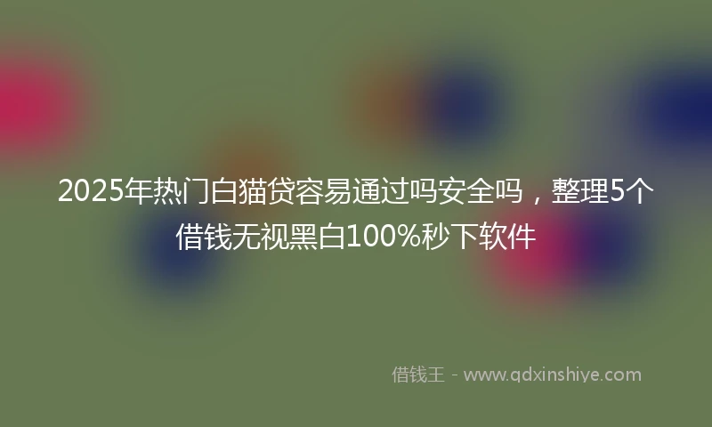 2025年热门白猫贷容易通过吗安全吗，整理5个借钱无视黑白100%秒下软件