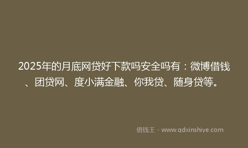 2025年的月底网贷好下款吗安全吗有：微博借钱、团贷网、度小满金融、你我贷、随身贷等。