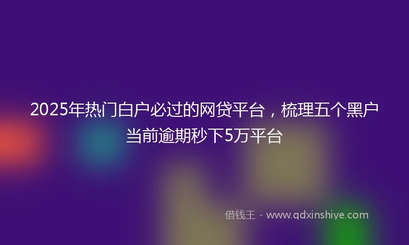 2025年热门白户必过的网贷平台，梳理五个黑户当前逾期秒下5万平台