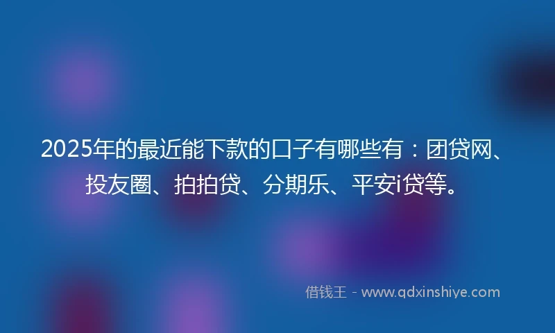 2025年的最近能下款的口子有哪些有：团贷网、投友圈、拍拍贷、分期乐、平安i贷等。
