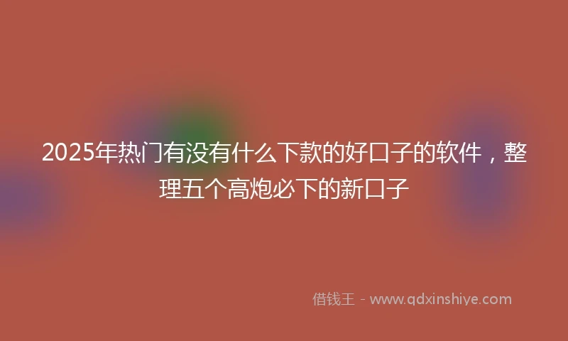 2025年热门有没有什么下款的好口子的软件，整理五个高炮必下的新口子