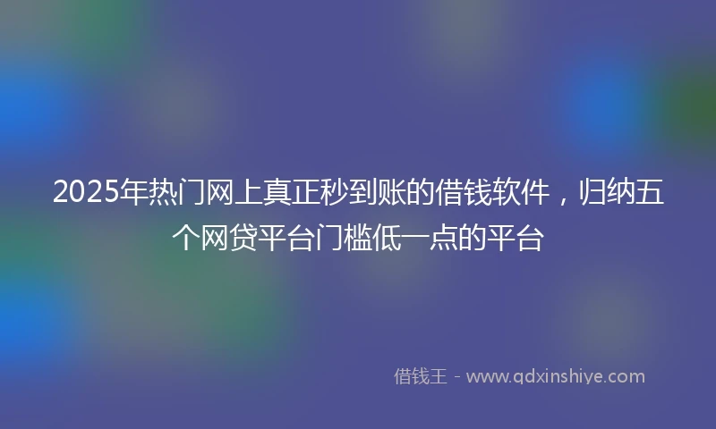 2025年热门网上真正秒到账的借钱软件，归纳五个网贷平台门槛低一点的平台