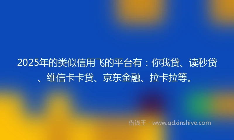 2025年的类似信用飞的平台有：你我贷、读秒贷、维信卡卡贷、京东金融、拉卡拉等。