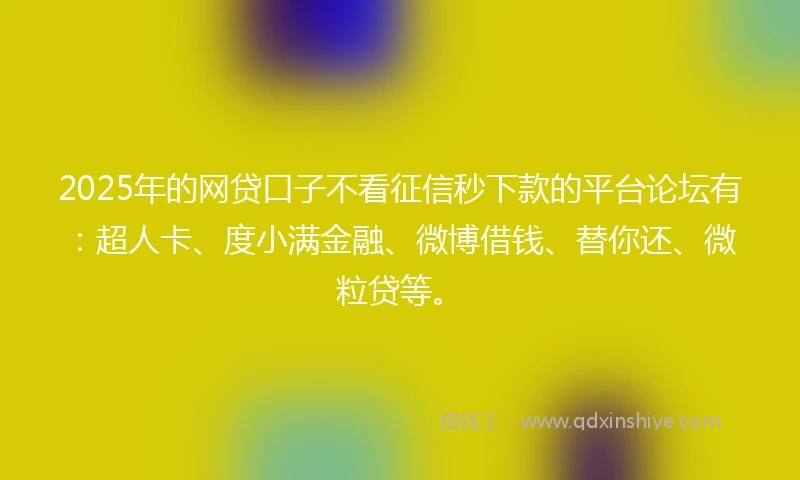 2025年的网贷口子不看征信秒下款的平台论坛有：超人卡、度小满金融、微博借钱、替你还、微粒贷等。