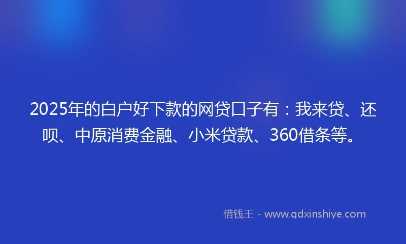 2025年的白户好下款的网贷口子有：我来贷、还呗、中原消费金融、小米贷款、360借条等。